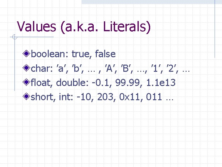 Values (a. k. a. Literals) boolean: true, false char: ’a’, ’b’, … , ’A’,