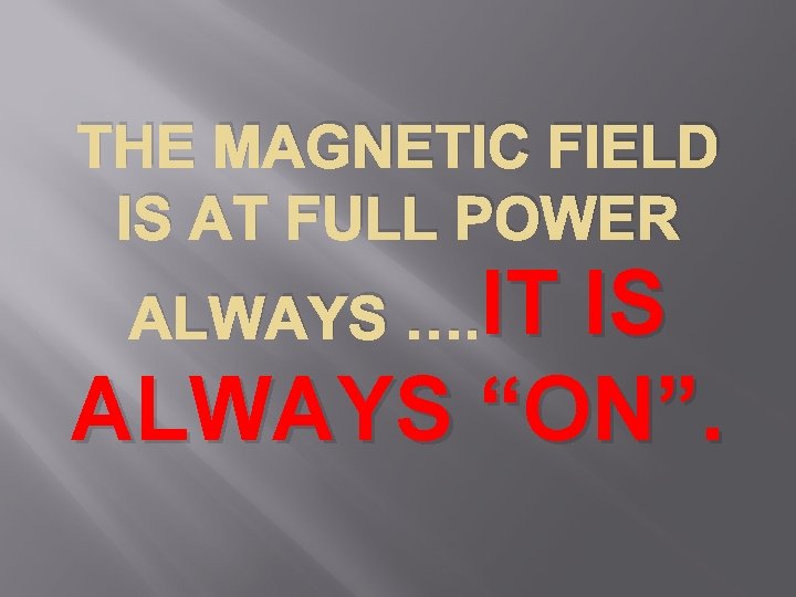 THE MAGNETIC FIELD IS AT FULL POWER ALWAYS …. IT IS ALWAYS “ON”. 