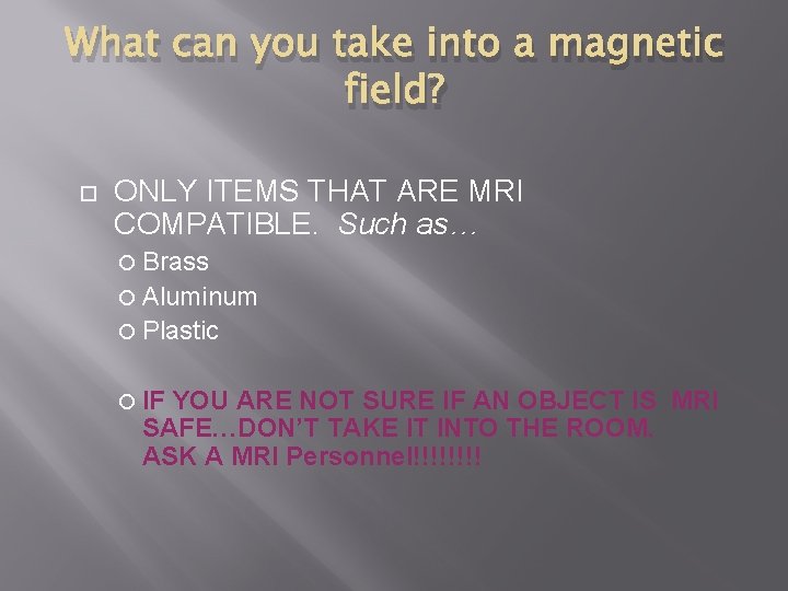 What can you take into a magnetic field? ONLY ITEMS THAT ARE MRI COMPATIBLE.