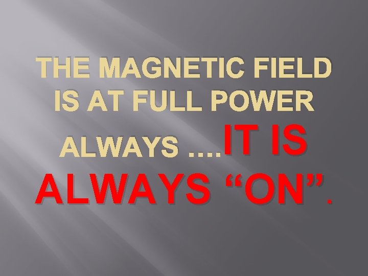THE MAGNETIC FIELD IS AT FULL POWER ALWAYS …. IT IS ALWAYS “ON”. 