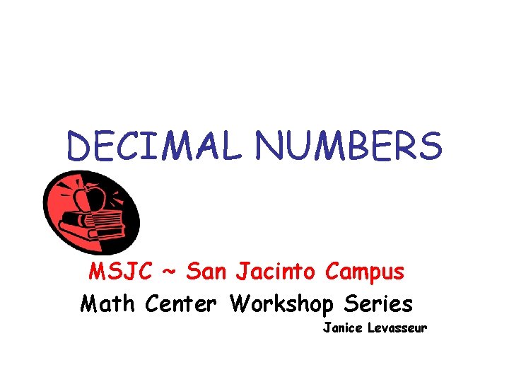 DECIMAL NUMBERS MSJC ~ San Jacinto Campus Math Center Workshop Series Janice Levasseur 