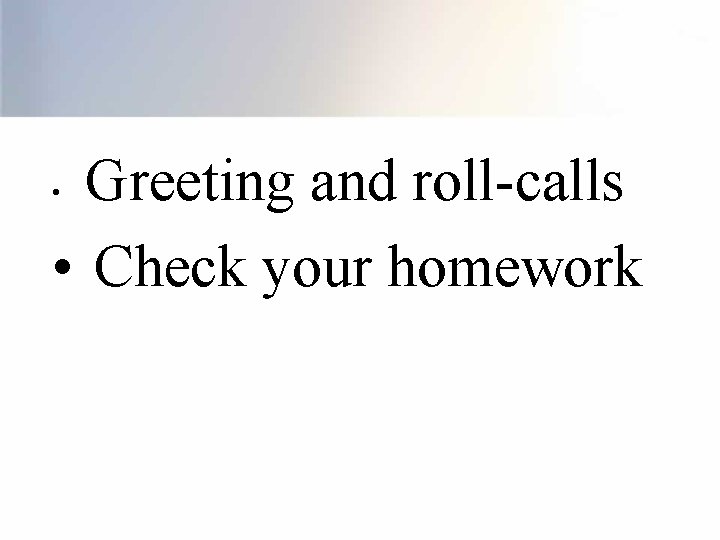Greeting and roll-calls • Check your homework • 