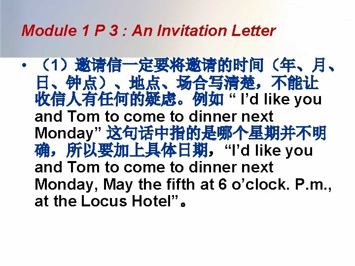 Module 1 P 3 : An Invitation Letter • （1）邀请信一定要将邀请的时间（年、月、 日、钟点）、地点、场合写清楚，不能让 收信人有任何的疑虑。例如 “ I’d