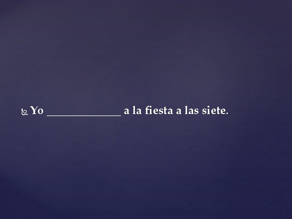  Yo _______ a la fiesta a las siete. 