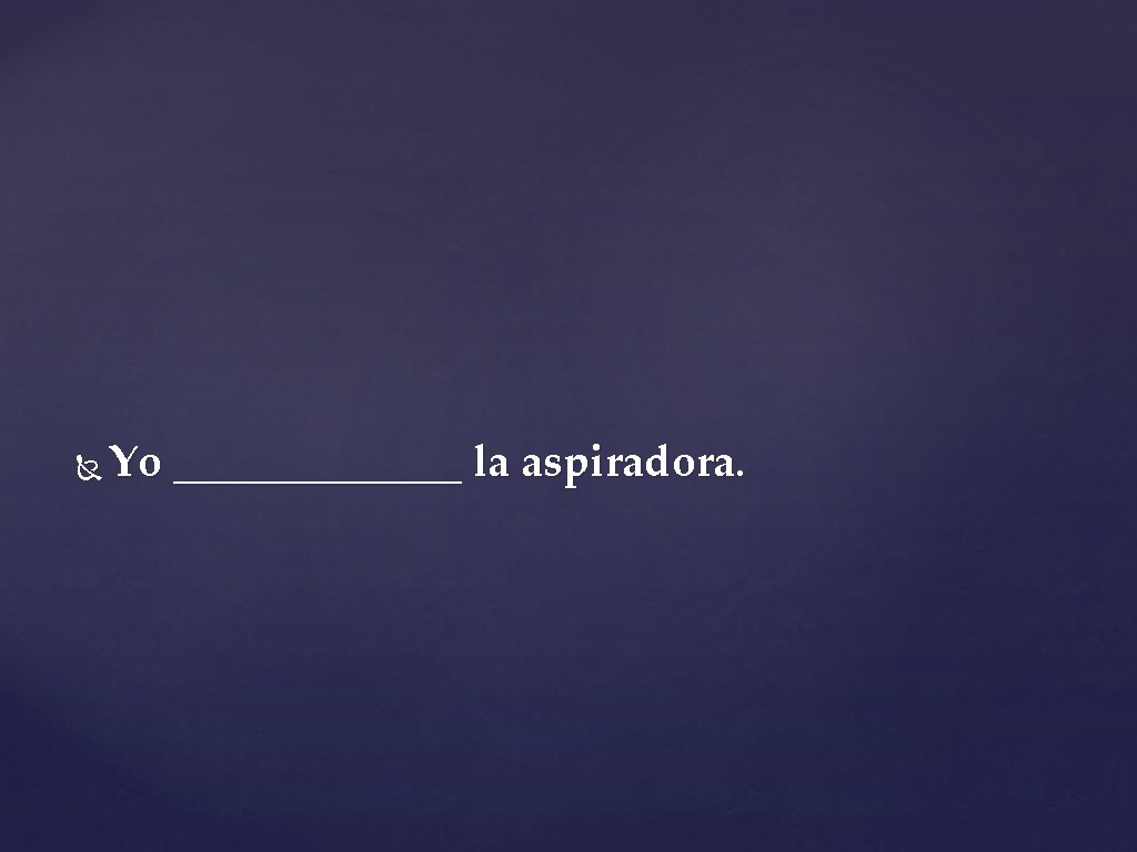  Yo _______ la aspiradora. 