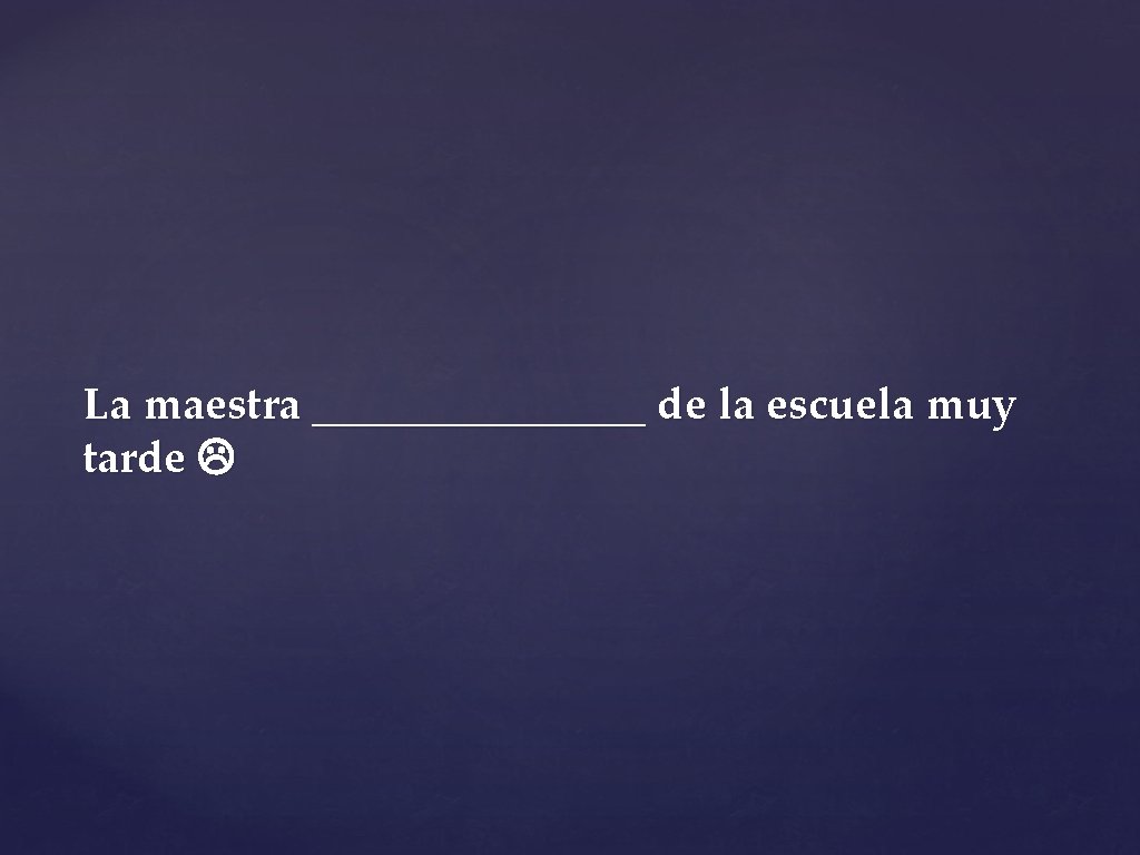 La maestra ________ de la escuela muy tarde 