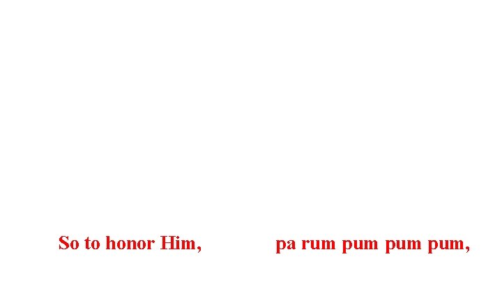  So to honor Him, pa rum pum pum, 