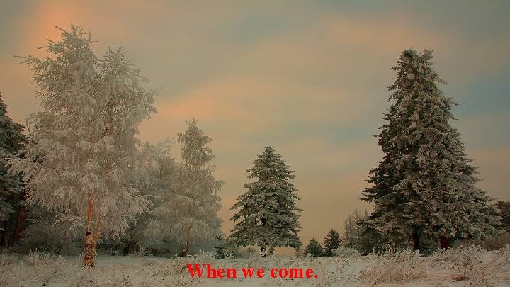 When we come. 