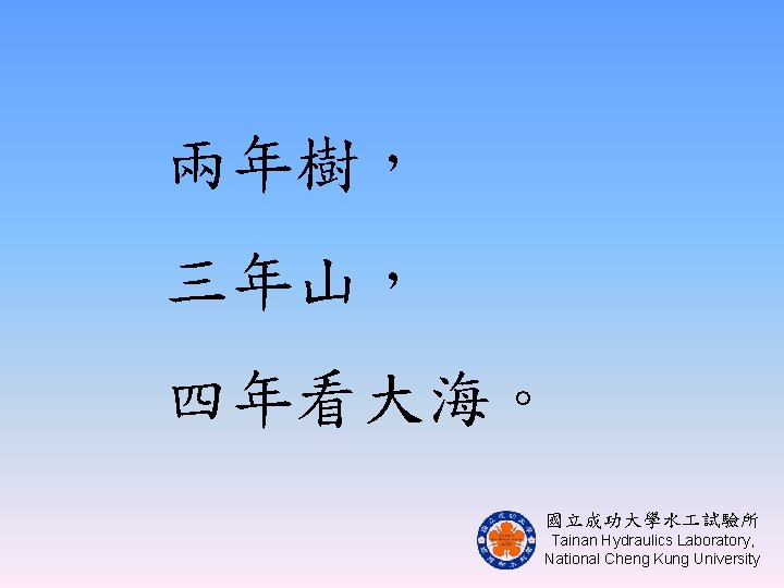 兩年樹， 三年山， 四年看大海。 　 國立成功大學水 試驗所 Tainan Hydraulics Laboratory, National Cheng Kung University 