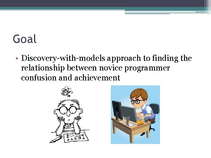 Goal • Discovery-with-models approach to finding the relationship between novice programmer confusion and achievement