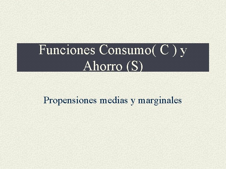 Funciones Consumo( C ) y Ahorro (S) Propensiones medias y marginales 