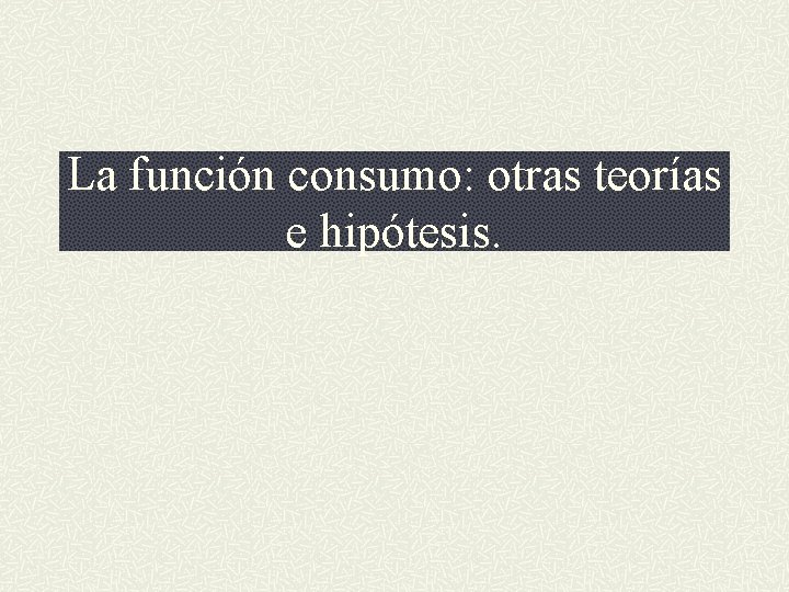 La función consumo: otras teorías e hipótesis. 