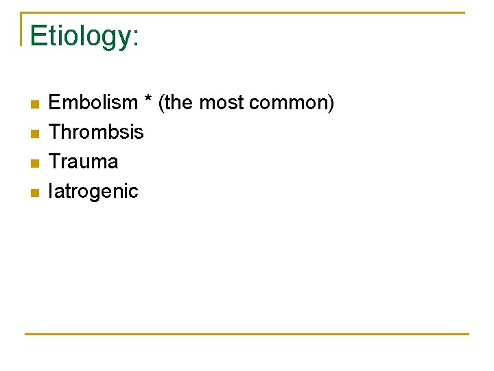 Etiology: n n Embolism * (the most common) Thrombsis Trauma Iatrogenic 