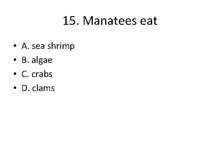 15. Manatees eat • • A. sea shrimp B. algae C. crabs D. clams