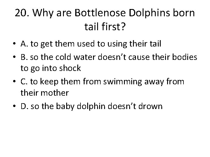 20. Why are Bottlenose Dolphins born tail first? • A. to get them used