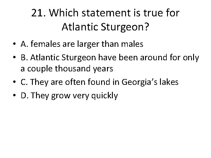 21. Which statement is true for Atlantic Sturgeon? • A. females are larger than