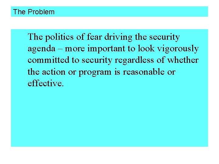 The Problem The politics of fear driving the security agenda – more important to