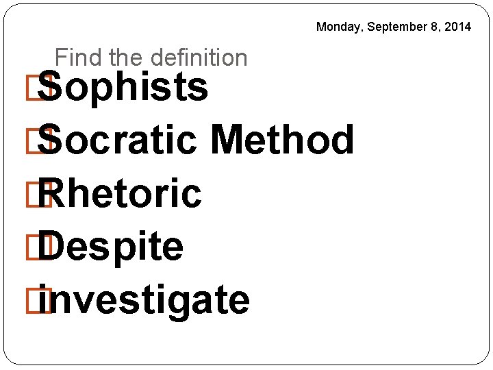 Monday, September 8, 2014 Find the definition � Sophists � Socratic Method � Rhetoric