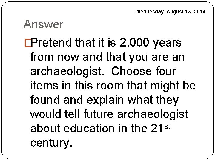 Wednesday, August 13, 2014 Answer �Pretend that it is 2, 000 years from now