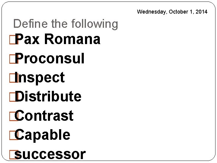 Wednesday, October 1, 2014 Define the following �Pax Romana �Proconsul �Inspect �Distribute �Contrast �Capable