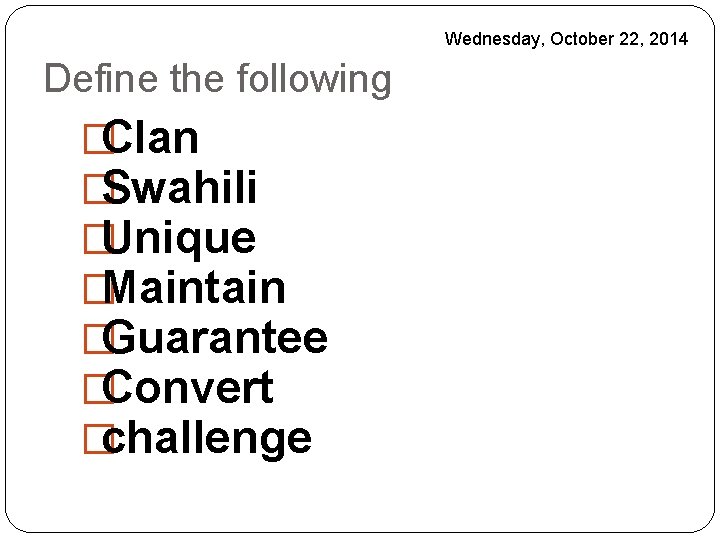 Wednesday, October 22, 2014 Define the following �Clan �Swahili �Unique �Maintain �Guarantee �Convert �challenge