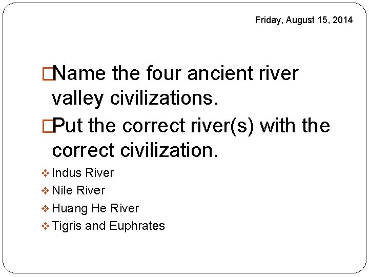 Friday, August 15, 2014 �Name the four ancient river valley civilizations. �Put the correct