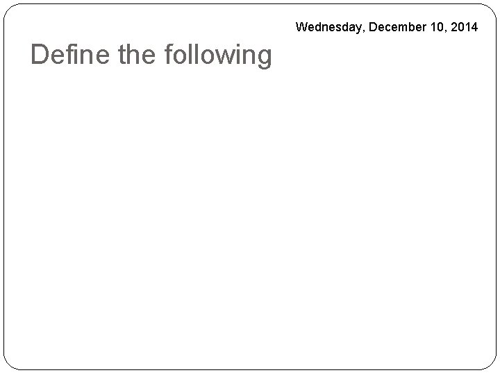 Wednesday, December 10, 2014 Define the following 