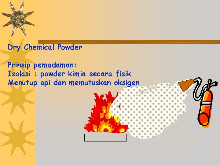 Dry Chemical Powder Prinsip pemadaman: Isolasi : powder kimia secara fisik Menutup api dan