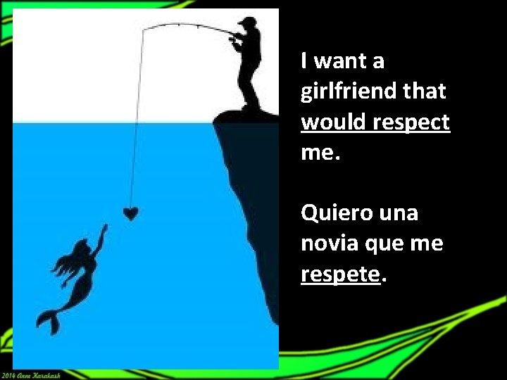 I want a girlfriend that would respect me. Quiero una novia que me respete.