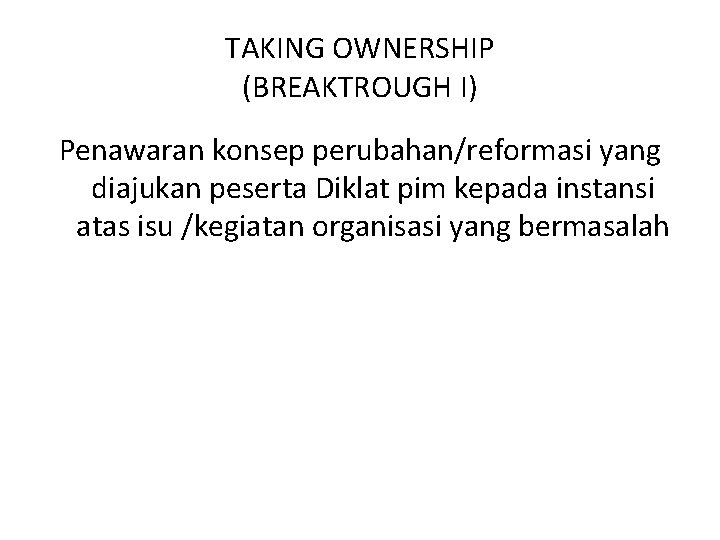 TAKING OWNERSHIP (BREAKTROUGH I) Penawaran konsep perubahan/reformasi yang diajukan peserta Diklat pim kepada instansi