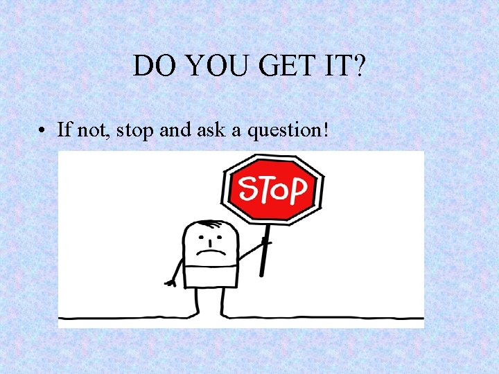 DO YOU GET IT? • If not, stop and ask a question! 