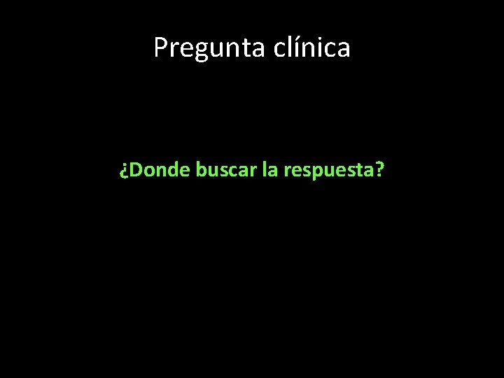 Pregunta clínica ¿Donde buscar la respuesta? 