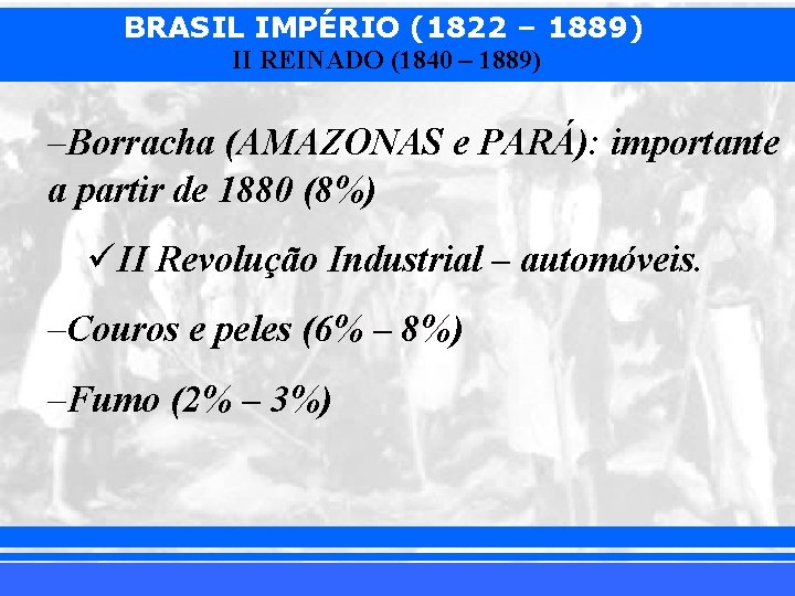 BRASIL IMPÉRIO (1822 – 1889) II REINADO (1840 – 1889) –Borracha (AMAZONAS e PARÁ):