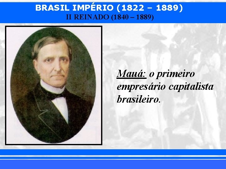 BRASIL IMPÉRIO (1822 – 1889) II REINADO (1840 – 1889) Mauá: o primeiro empresário