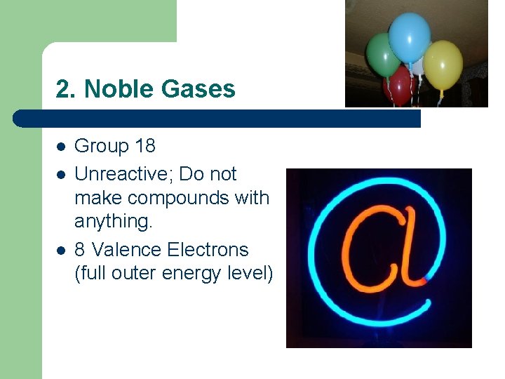2. Noble Gases l l l Group 18 Unreactive; Do not make compounds with