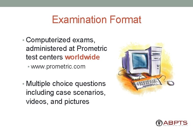 Examination Format • Computerized exams, administered at Prometric test centers worldwide • www. prometric.