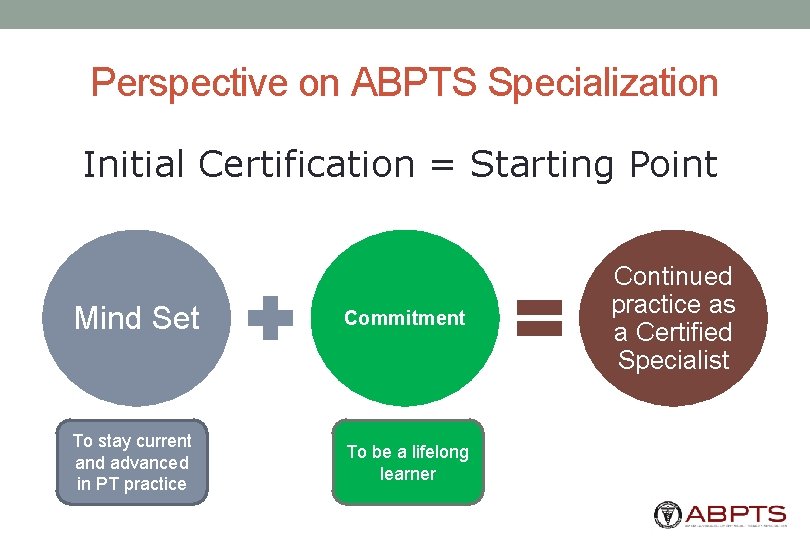 Perspective on ABPTS Specialization Initial Certification = Starting Point Mind Set Commitment To stay