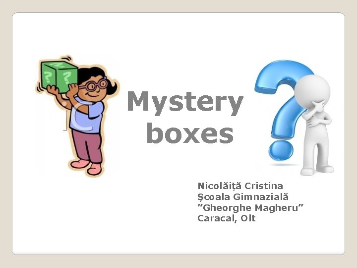 Mystery boxes Nicolăiță Cristina Școala Gimnazială ”Gheorghe Magheru” Caracal, Olt 