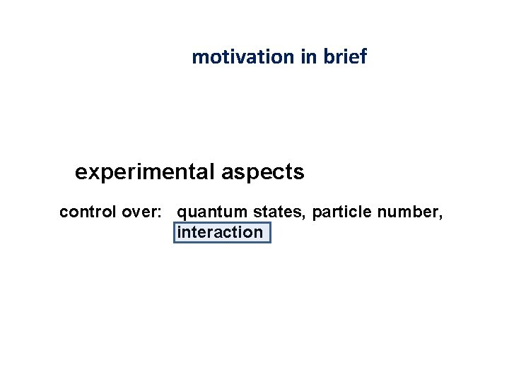 motivation in brief experimental aspects control over: quantum states, particle number, interaction 