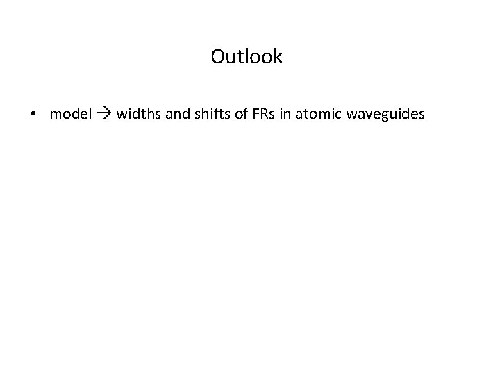 Outlook • model widths and shifts of FRs in atomic waveguides • confirmed for