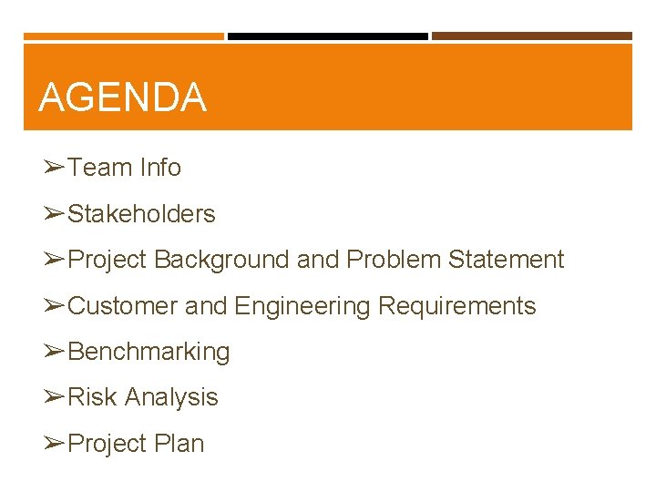 AGENDA ➢Team Info ➢Stakeholders ➢Project Background and Problem Statement ➢Customer and Engineering Requirements ➢Benchmarking