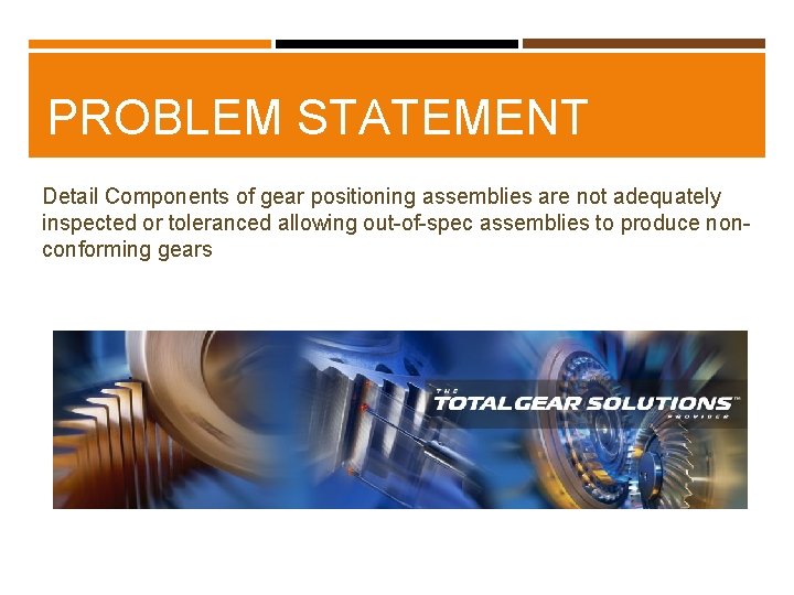 PROBLEM STATEMENT Detail Components of gear positioning assemblies are not adequately inspected or toleranced