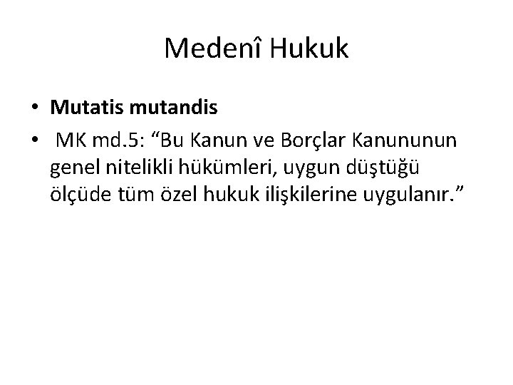 Medenî Hukuk • Mutatis mutandis • MK md. 5: “Bu Kanun ve Borçlar Kanununun