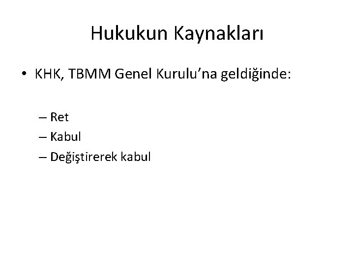 Hukukun Kaynakları • KHK, TBMM Genel Kurulu’na geldiğinde: – Ret – Kabul – Değiştirerek