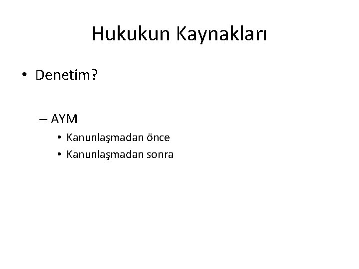 Hukukun Kaynakları • Denetim? – AYM • Kanunlaşmadan önce • Kanunlaşmadan sonra 