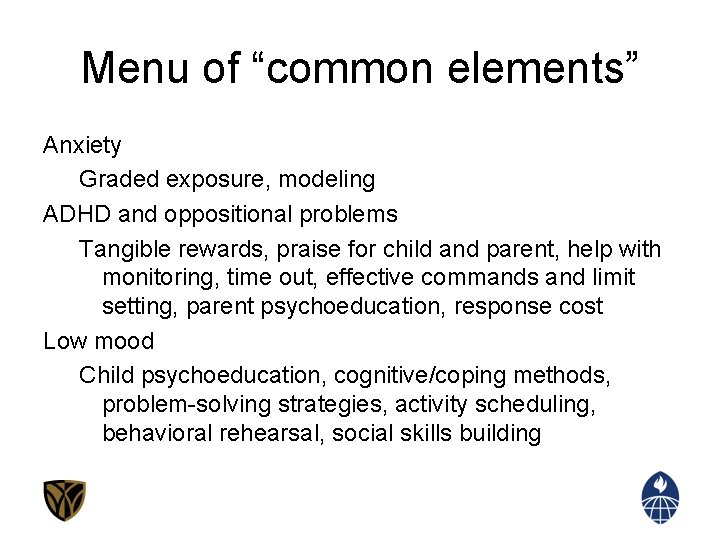 Menu of “common elements” Anxiety Graded exposure, modeling ADHD and oppositional problems Tangible rewards,