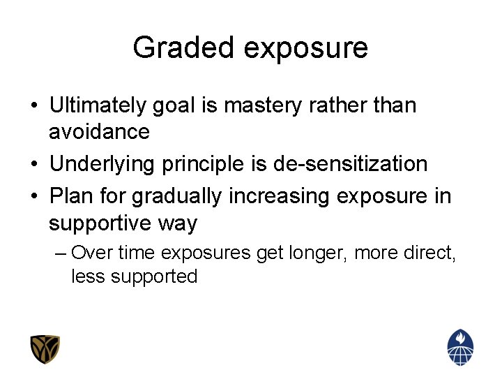 Graded exposure • Ultimately goal is mastery rather than avoidance • Underlying principle is