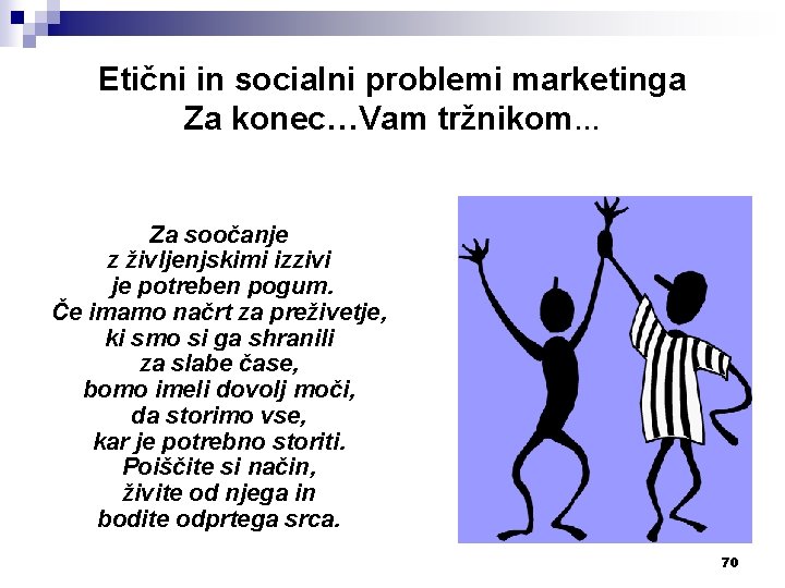 Etični in socialni problemi marketinga Za konec…Vam tržnikom. . . Za soočanje z življenjskimi