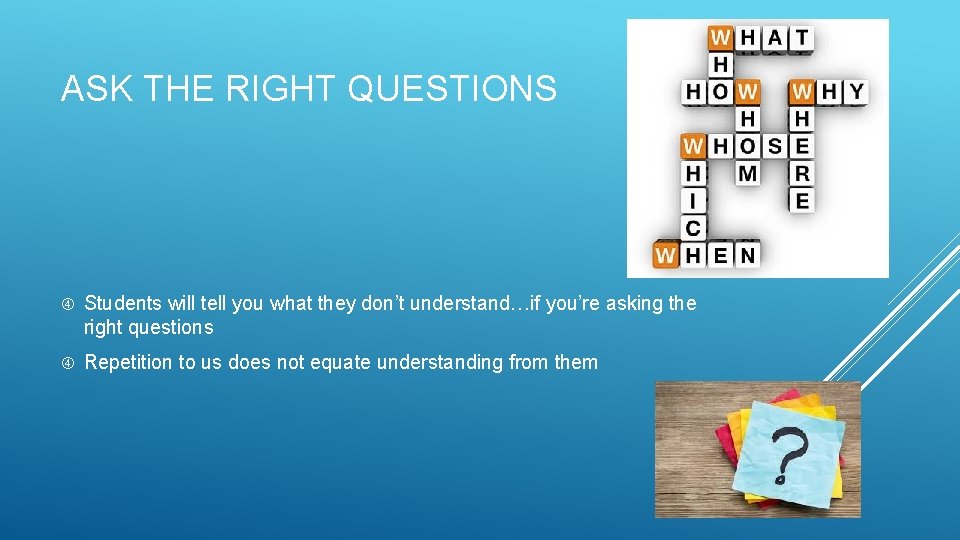 ASK THE RIGHT QUESTIONS Students will tell you what they don’t understand…if you’re asking