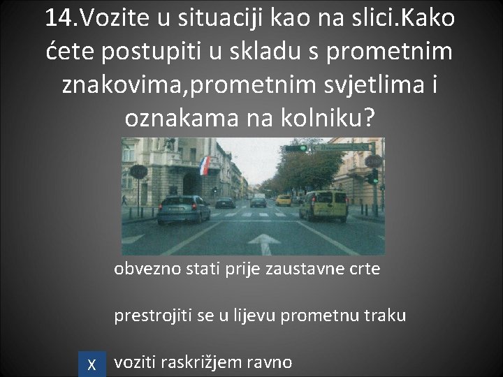 14. Vozite u situaciji kao na slici. Kako ćete postupiti u skladu s prometnim